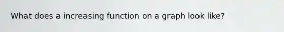 What does a increasing function on a graph look like?