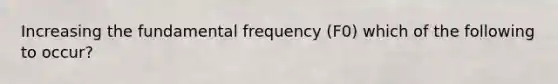 Increasing the fundamental frequency (F0) which of the following to occur?