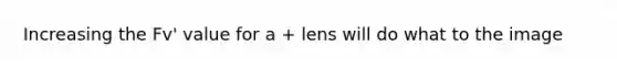 Increasing the Fv' value for a + lens will do what to the image