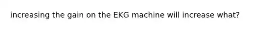 increasing the gain on the EKG machine will increase what?