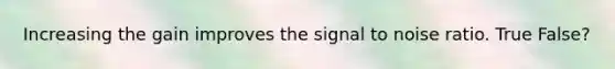 Increasing the gain improves the signal to noise ratio. True False?