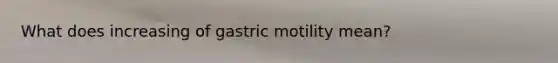 What does increasing of gastric motility mean?