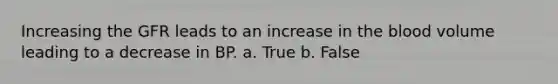 Increasing the GFR leads to an increase in the blood volume leading to a decrease in BP. a. True b. False