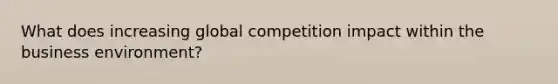 What does increasing global competition impact within the business environment?