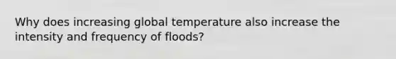 Why does increasing global temperature also increase the intensity and frequency of floods?