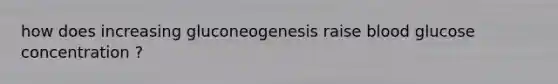 how does increasing gluconeogenesis raise blood glucose concentration ?