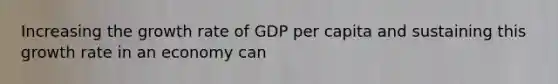 Increasing the growth rate of GDP per capita and sustaining this growth rate in an economy can