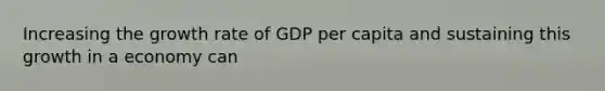 Increasing the growth rate of GDP per capita and sustaining this growth in a economy can