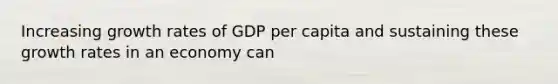 Increasing growth rates of GDP per capita and sustaining these growth rates in an economy can