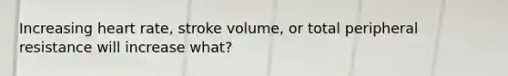 Increasing heart rate, stroke volume, or total peripheral resistance will increase what?