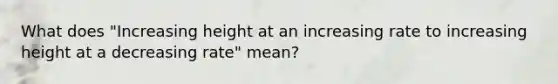 What does "Increasing height at an increasing rate to increasing height at a decreasing rate" mean?