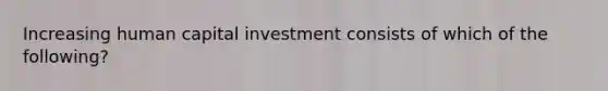 Increasing human capital investment consists of which of the following?