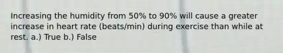 Increasing the humidity from 50% to 90% will cause a greater increase in heart rate (beats/min) during exercise than while at rest. a.) True b.) False