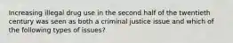 Increasing illegal drug use in the second half of the twentieth century was seen as both a criminal justice issue and which of the following types of issues?