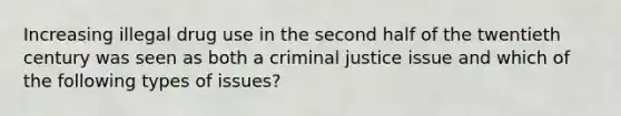 Increasing illegal drug use in the second half of the twentieth century was seen as both a criminal justice issue and which of the following types of issues?