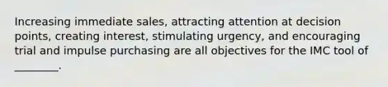 Increasing immediate sales, attracting attention at decision points, creating interest, stimulating urgency, and encouraging trial and impulse purchasing are all objectives for the IMC tool of ________.
