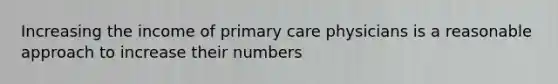 Increasing the income of primary care physicians is a reasonable approach to increase their numbers