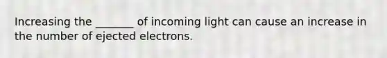 Increasing the _______ of incoming light can cause an increase in the number of ejected electrons.