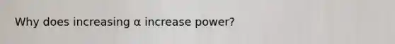 Why does increasing α increase power?