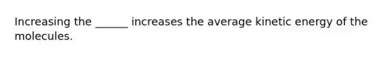 Increasing the ______ increases the average kinetic energy of the molecules.