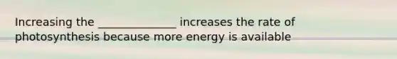 Increasing the ______________ increases the rate of photosynthesis because more energy is available