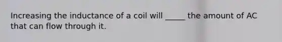 Increasing the inductance of a coil will _____ the amount of AC that can flow through it.