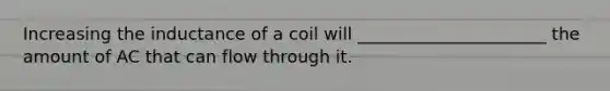 Increasing the inductance of a coil will ______________________ the amount of AC that can flow through it.