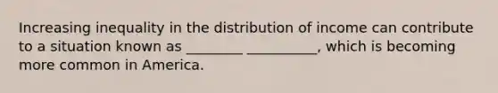 Increasing inequality in the distribution of income can contribute to a situation known as ________ __________, which is becoming more common in America.