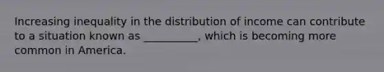 Increasing inequality in the distribution of income can contribute to a situation known as __________, which is becoming more common in America.