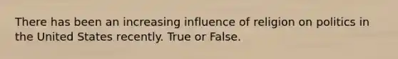 There has been an increasing influence of religion on politics in the United States recently. True or False.