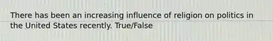 There has been an increasing influence of religion on politics in the United States recently. True/False