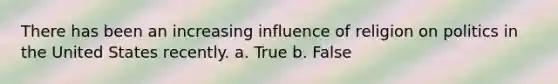 There has been an increasing influence of religion on politics in the United States recently. a. True b. False