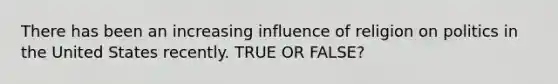 There has been an increasing influence of religion on politics in the United States recently. TRUE OR FALSE?