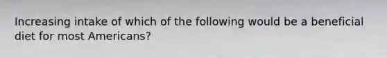 Increasing intake of which of the following would be a beneficial diet for most Americans?