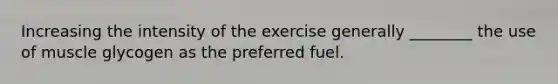 Increasing the intensity of the exercise generally ________ the use of muscle glycogen as the preferred fuel.