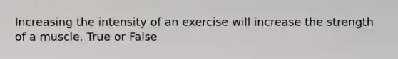 Increasing the intensity of an exercise will increase the strength of a muscle. True or False