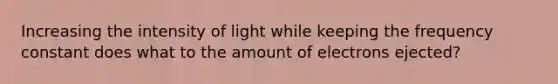 Increasing the intensity of light while keeping the frequency constant does what to the amount of electrons ejected?