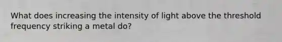 What does increasing the intensity of light above the threshold frequency striking a metal do?