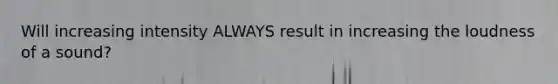 Will increasing intensity ALWAYS result in increasing the loudness of a sound?