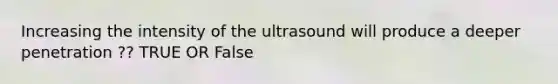 Increasing the intensity of the ultrasound will produce a deeper penetration ?? TRUE OR False