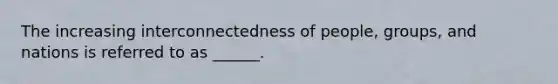 The increasing interconnectedness of people, groups, and nations is referred to as ______.