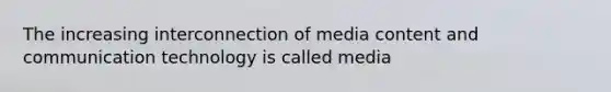 The increasing interconnection of media content and communication technology is called media