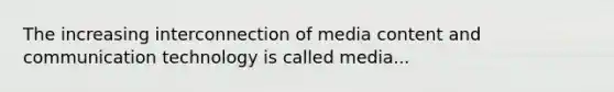 The increasing interconnection of media content and communication technology is called media...