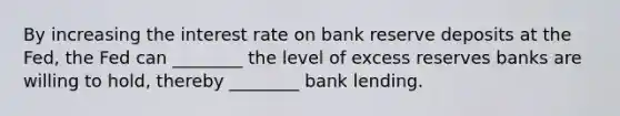 By increasing the interest rate on bank reserve deposits at the​ Fed, the Fed can​ ________ the level of excess reserves banks are willing to​ hold, thereby​ ________ bank lending.