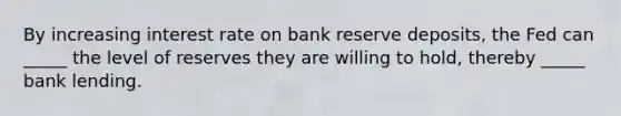 By increasing interest rate on bank reserve deposits, the Fed can _____ the level of reserves they are willing to hold, thereby _____ bank lending.