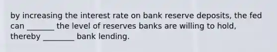 by increasing the interest rate on bank reserve deposits, the fed can _______ the level of reserves banks are willing to hold, thereby ________ bank lending.