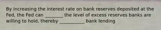 By increasing the interest rate on bank reserves deposited at the Fed, the Fed can ________ the level of excess reserves banks are willing to hold, thereby ___________ bank lending