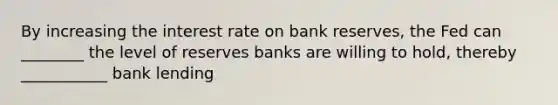 By increasing the interest rate on bank reserves, the Fed can ________ the level of reserves banks are willing to hold, thereby ___________ bank lending