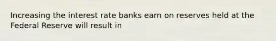 Increasing the interest rate banks earn on reserves held at the Federal Reserve will result in