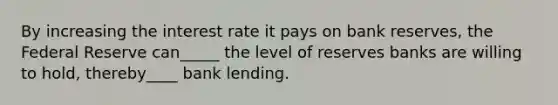 By increasing the interest rate it pays on bank reserves, the Federal Reserve can_____ the level of reserves banks are willing to hold, thereby____ bank lending.